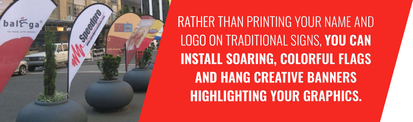 Rather than printing your name and logo on traditional signs, you can install soaring, colorful flags and hang creative banners highlighting your graphics.
