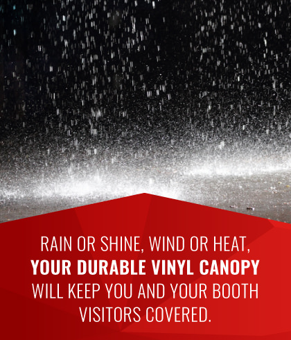 Rain or shine, wind or heat, your durable vinyl canopy will keep you and your booth visitors covered.