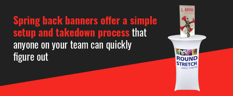 Spring back banners offer a simple setup and takedown process that anyone on your team can quickly figure out.