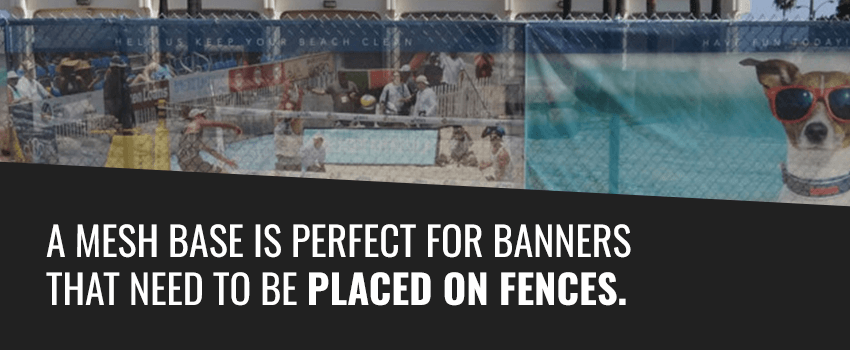 A mesh base is perfect for banners that need to be placed on fences.