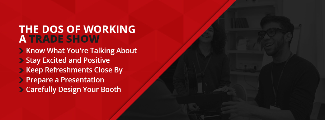 The dos of working a trade show: know what you're talking about, stay excited and positive, keep refreshments close by, prepare a presentation, and carefully design your booth